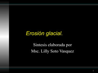  Erosión glacial.  Sintesis elaborada por  Msc. Lilly Soto Vasquez  