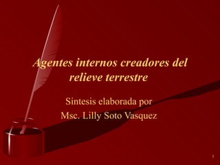 Agentes internos creadores del relieve terrestre   Sintesis elaborada por  Msc. Lilly Soto Vasquez  