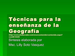 Técnicas para la enseñanza de la Geografía http://www.eleducador.com/ecu/contenido/contenido.aspx?conID=5445 Sintesis elaborada por  Msc. Lilly Soto Vasquez  