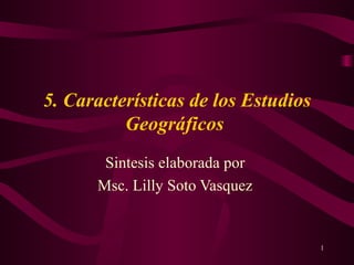 5. Características de los Estudios Geográficos   Sintesis elaborada por  Msc. Lilly Soto Vasquez  