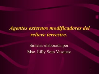 Agentes externos modificadores del relieve terrestre.   Sintesis elaborada por  Msc. Lilly Soto Vasquez  