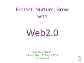 Protect, Nurture, GrowwithWeb2.0 Staff presentation Ultranet Day – 9th August 2010 Lynn Swannell 