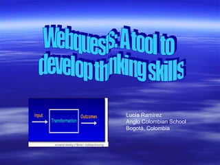 Webquests: A tool to develop thinking skills Lucía Ramírez Anglo Colombian School Bogotá, Colombia 