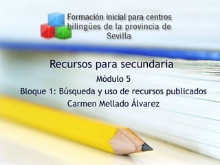 Recursos para secundaria Módulo 5 Bloque 1: Búsqueda y uso de recursos publicados Carmen Mellado Álvarez 
