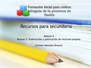 Recursos para secundaria Módulo 5 Bloque 2: Elaboración y publicación de recursos propios Carmen Mellado Álvarez 