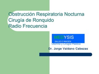 Obstrucción Respiratoria Nocturna Cirugía de Ronquido Radio Frecuencia Otorrino y Cirugía Plástica   Dr. Jorge Valdano Cabezas MED YSIS  SALUD E IMAGEN   