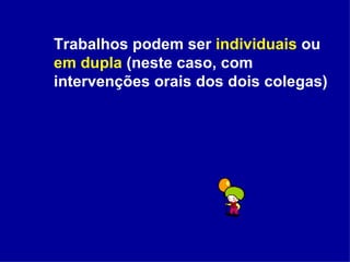 Trabalhos podem ser  individuais  ou  em dupla  (neste caso, com intervenções orais dos dois colegas)  