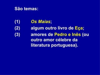 São temas:  (1) Os Maias ;  (2)  algum outro livro de  Eça ;  (3)  amores de  Pedro e Inês  (ou  outro amor célebre da  literatura portuguesa). 
