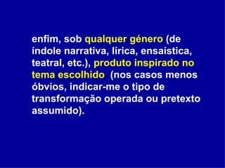 enfim, sob  qualquer género  (de índole narrativa, lírica, ensaística, teatral, etc.),  produto inspirado no tema escolhido   (nos casos menos óbvios, indicar-me o tipo de transformação operada ou pretexto assumido). 