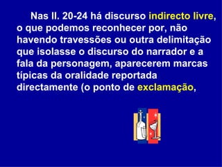 Nas ll. 20-24 há discurso  indirecto livre , o que podemos reconhecer por, não havendo travessões ou outra delimitação que isolasse o discurso do narrador e a fala da personagem, aparecerem marcas típicas da oralidade reportada directamente (o ponto de  exclamação ,  