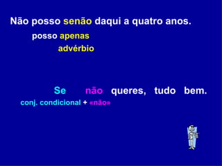 Não posso  senão  daqui a quatro anos. posso  apenas   advérbio   Se   não  queres,  tudo  bem. conj. condicional  +  «não» 