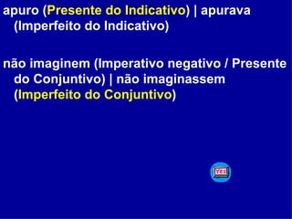 apuro ( Presente do Indicativo ) | apurava (Imperfeito do Indicativo) não imaginem (Imperativo negativo / Presente do Conjuntivo) | não imaginassem ( Imperfeito do Conjuntivo ) 