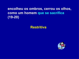 encolheu os ombros, cerrou os olhos, como um homem  que se sacrifica  (19-20)   Restritiva 