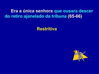 Era a única senhora  que ousara descer do retiro ajanelado da tribuna  (65-66)   Restritiva 