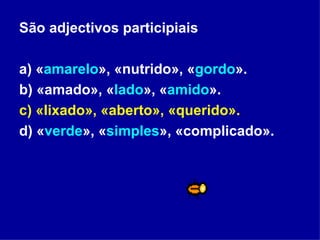 São adjectivos participiais a) « amarelo », «nutrido», « gordo ». b) «amado», « lado », « amido ». c) «lixado», «aberto», «querido». d) « verde », « simples », «complicado». 
