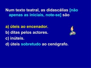 Num texto teatral, as didascálias  [não apenas as iniciais, note-se]  são a) úteis ao encenador. b) ditas pelos actores. c) inúteis. d) úteis  sobretudo  ao cenógrafo. 