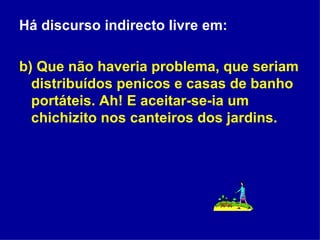 Há discurso indirecto livre em: b) Que não haveria problema, que seriam distribuídos penicos e casas de banho portáteis. Ah! E aceitar-se-ia um chichizito nos canteiros dos jardins. 
