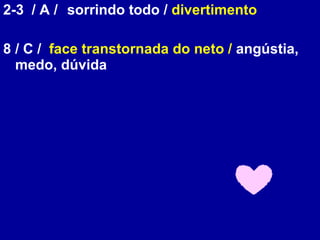 2-3  / A /  sorrindo todo /  divertimento 8  / C /  face transtornada do neto /  angústia, medo, dúvida 