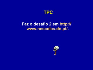 TPC Faz o desafio 2 em  http:// www.nescolas.dn.pt / .  
