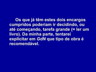 Os que já têm estes dois encargos cumpridos poderiam ir decidindo, ou até começando, tarefa grande (= ler um livro). Da minha parte, tentarei explicitar em  GdN  que tipo de obra é recomendável. 