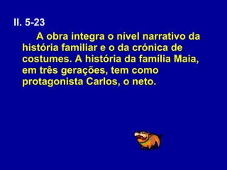 ll. 5-23  A obra integra o nível narrativo da história familiar e o da crónica de costumes. A história da família Maia, em três gerações, tem como protagonista Carlos, o neto. 
