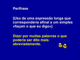 Perífrase [Uso de uma expressão longa que corresponderia afinal a um simples «façam o que eu digo»] Dizer por muitas palavras o que poderia ser dito mais abreviadamente. 