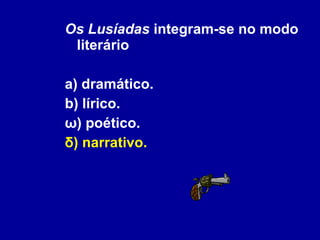 Os Lusíadas  integram-se no modo literário a) dramático. b) lírico. ω) poético. δ) narrativo. 