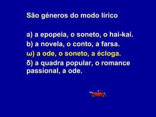 São géneros do modo lírico a) a epopeia, o soneto, o hai-kai. b) a novela, o conto, a farsa. ω) a ode, o soneto, a écloga. δ) a quadra popular, o romance passional, a ode. 