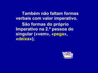 Também não faltam formas verbais com valor imperativo.  São formas do próprio Imperativo na 2.ª pessoa do singular («vem», « pega », « deixa »);  