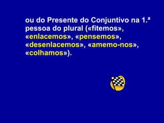 ou do Presente do Conjuntivo na 1.ª pessoa do plural («fitemos», « enlacemos », « pensemos », « desenlacemos », « amemo-nos », « colhamos »).  