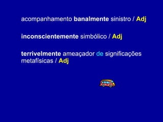 acompanhamento  banalmente  sinistro /  Adj inconscientemente  simbólico /  Adj terrivelmente  ameaçador  de  significações metafísicas /  Adj 