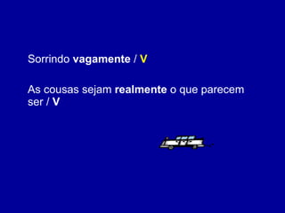 Sorrindo  vagamente  /  V As cousas sejam  realmente  o que parecem ser /  V 
