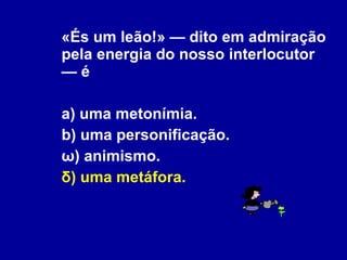«És um leão!» — dito em admiração pela energia do nosso interlocutor — é  a) uma metonímia. b) uma personificação. ω) animismo. δ) uma metáfora. 