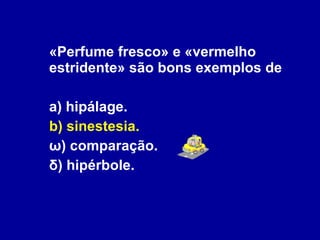 «Perfume fresco» e «vermelho estridente» são bons exemplos de a) hipálage. b) sinestesia. ω) comparação. δ) hipérbole. 