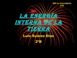 La energía interna de la tierra Luis Suárez Díaz 2ºB IES La Corredoria 2ºB 