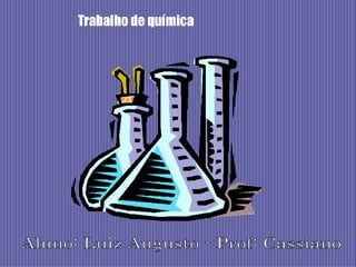 Trabalho de química Aluno: Luiz Augusto - Prof: Cassiano 