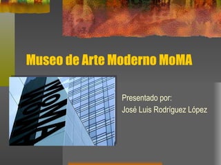 Museo de Arte Moderno MoMA Presentado por: José Luis Rodríguez López 