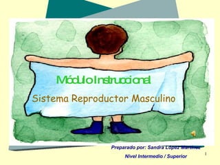 Módulo Instruccional Sistema Reproductor Masculino Preparado por: Sandra López Martínez Nivel Intermedio / Superior 