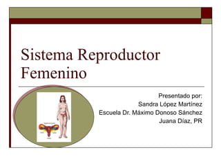 Sistema Reproductor Femenino Presentado por: Sandra López Martínez Escuela Dr. Máximo Donoso Sánchez Juana Díaz, PR 