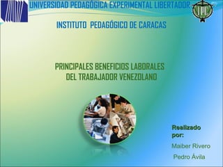 INSTITUTO  PEDAGÓGICO DE CARACAS PRINCIPALES BENEFICIOS LABORALES  DEL TRABAJADOR VENEZOLANO UNIVERSIDAD PEDAGÓGICA EXPERIMENTAL LIBERTADOR Realizado por:  Maiber Rivero Pedro Ávila  (P1) 