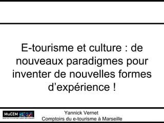 E-tourisme et culture : de nouveaux paradigmes pour inventer de nouvelles formes d’expérience ! Yannick Vernet  MuCEM Université Lumière Lyon 2 Yannick Vernet  Comptoirs du e-tourisme à Marseille 