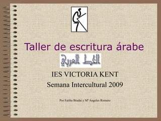 Taller de escritura árabe IES VICTORIA KENT Semana Intercultural 2009 Por Fatiha Bradai y Mª Angeles Romero 