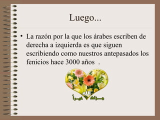 Luego... La razón por la que los árabes escriben de derecha a izquierda es que siguen escribiendo como nuestros antepasados los fenicios hace 3000 años  . 