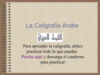 Para aprender la caligrafía, debes practicar todo lo que puedas.  Pincha aquí  y descarga el cuaderno para practicar La Caligrafía Árabe 