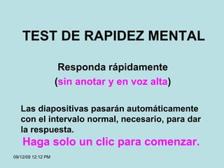 TEST DE RAPIDEZ MENTAL Responda rápidamente ( sin anotar y en voz alta ) 08/06/09   11:01 AM Las diapositivas pasarán automáticamente con el intervalo normal, necesario, para dar la respuesta. Haga solo un clic para comenzar. 