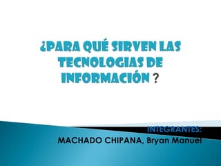 ¿PARA QUÉ SIRVEN LAS TECNOLOGIAS DE INFORMACIÓN ? INTEGRANTES: MACHADO CHIPANA, Bryan Manuel 