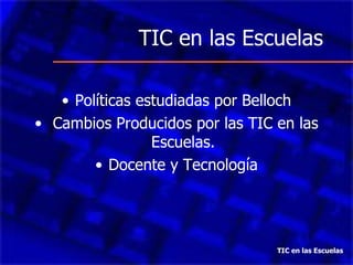 TIC en las Escuelas Políticas estudiadas por Belloch Cambios Producidos por las TIC en las Escuelas. Docente y Tecnología TIC en las Escuelas 