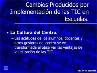 Cambios Producidos por Implementación de las TIC en Escuelas. La Cultura del Centro. Las actitudes de los alumnos, docentes y otros gestores del centro se ve transformada al observar las ventajas de la utilización de las TIC. TIC en las Escuelas 