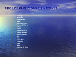 TIPOS DE PUBLICIDAD EN INTERNET   Los blogs Lector RSS Código HTML Texto Anuncio de texto  Texto publicitario Enlace Banner Banner estático Banner animado Banner rotativo Web Blog Portal Web Animación Vídeo Costo Anuncios de vídeo 