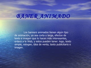 BANER ANIMADO  Los banners animados tienen algún tipo de animación, ya sea corta o larga, efectos de texto e imagen que lo hacen más interesantes, enlace a la Web, y estos pueden tener: logo, texto simple, eslogan, idea de venta, texto publicitario e imagen. 